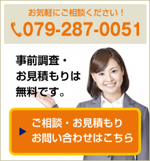 お気軽にご相談ください！079-287-0051事前調査・お見積もりは無料です。ご相談・お見積もりお問い合わせはこちら